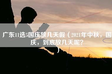 广东11选5国庆放几天假（2021年中秋，国庆，到底放几天呢？）