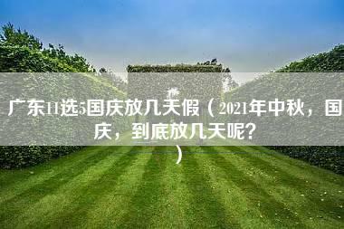 广东11选5国庆放几天假（2021年中秋，国庆，到底放几天呢？）