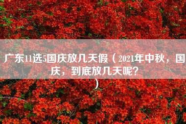 广东11选5国庆放几天假（2021年中秋，国庆，到底放几天呢？）