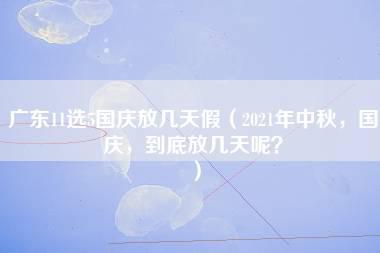 广东11选5国庆放几天假（2021年中秋，国庆，到底放几天呢？）