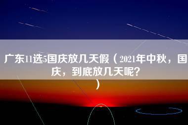 广东11选5国庆放几天假（2021年中秋，国庆，到底放几天呢？）