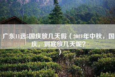 广东11选5国庆放几天假（2021年中秋，国庆，到底放几天呢？）