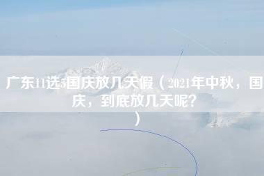 广东11选5国庆放几天假（2021年中秋，国庆，到底放几天呢？）