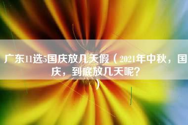 广东11选5国庆放几天假（2021年中秋，国庆，到底放几天呢？）