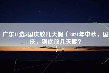 广东11选5国庆放几天假（2021年中秋，国庆，到底放几天呢？）