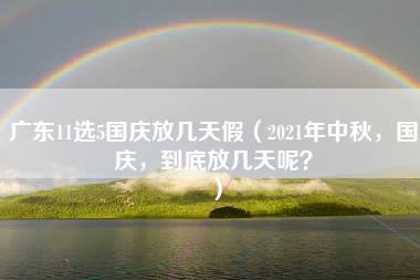 广东11选5国庆放几天假（2021年中秋，国庆，到底放几天呢？）