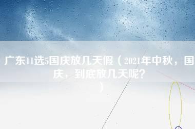 广东11选5国庆放几天假（2021年中秋，国庆，到底放几天呢？）