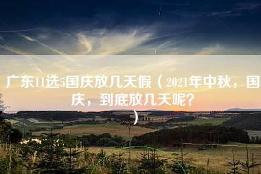 广东11选5国庆放几天假（2021年中秋，国庆，到底放几天呢？）