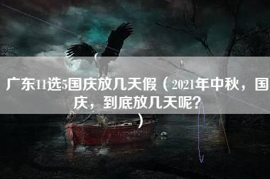 广东11选5国庆放几天假（2021年中秋，国庆，到底放几天呢？）