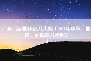 广东11选5国庆放几天假（2021年中秋，国庆，到底放几天呢？）