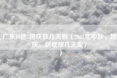 广东11选5国庆放几天假（2021年中秋，国庆，到底放几天呢？）