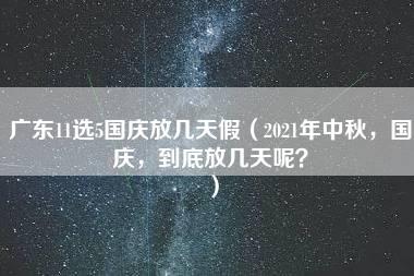 广东11选5国庆放几天假（2021年中秋，国庆，到底放几天呢？）