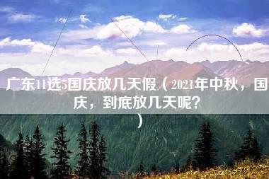 广东11选5国庆放几天假（2021年中秋，国庆，到底放几天呢？）