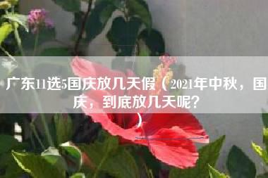 广东11选5国庆放几天假（2021年中秋，国庆，到底放几天呢？）