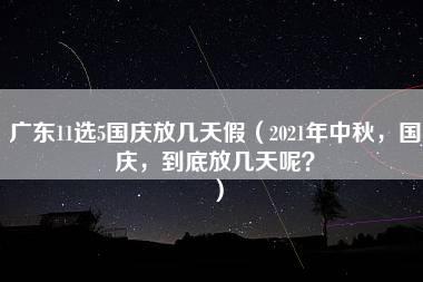 广东11选5国庆放几天假（2021年中秋，国庆，到底放几天呢？）