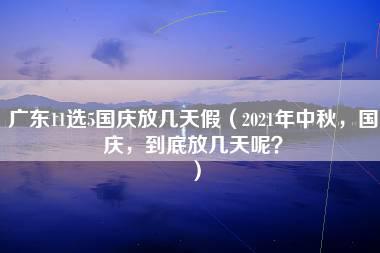 广东11选5国庆放几天假（2021年中秋，国庆，到底放几天呢？）