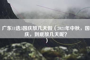 广东11选5国庆放几天假（2021年中秋，国庆，到底放几天呢？）