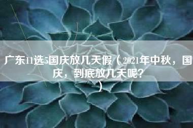 广东11选5国庆放几天假（2021年中秋，国庆，到底放几天呢？）