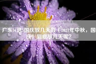 广东11选5国庆放几天假（2021年中秋，国庆，到底放几天呢？）