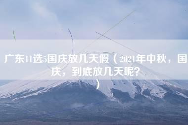 广东11选5国庆放几天假（2021年中秋，国庆，到底放几天呢？）