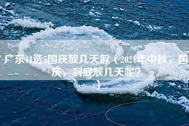 广东11选5国庆放几天假（2021年中秋，国庆，到底放几天呢？）