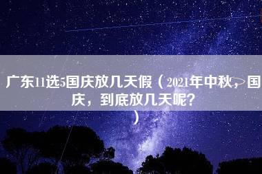 广东11选5国庆放几天假（2021年中秋，国庆，到底放几天呢？）