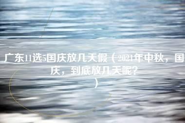 广东11选5国庆放几天假（2021年中秋，国庆，到底放几天呢？）