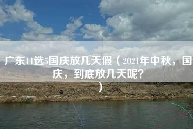 广东11选5国庆放几天假（2021年中秋，国庆，到底放几天呢？）