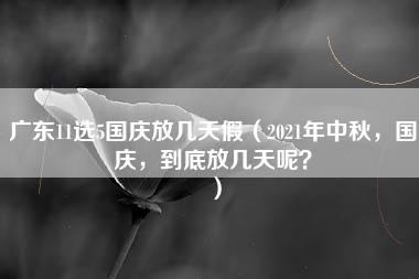 广东11选5国庆放几天假（2021年中秋，国庆，到底放几天呢？）