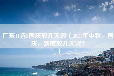 广东11选5国庆放几天假（2021年中秋，国庆，到底放几天呢？）