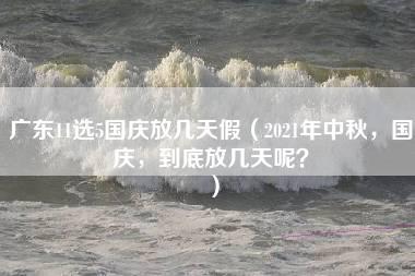 广东11选5国庆放几天假（2021年中秋，国庆，到底放几天呢？）