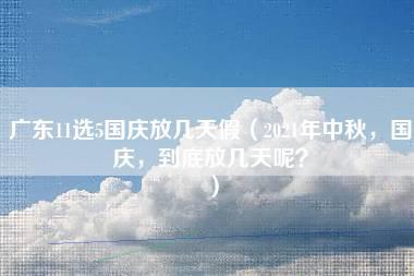 广东11选5国庆放几天假（2021年中秋，国庆，到底放几天呢？）