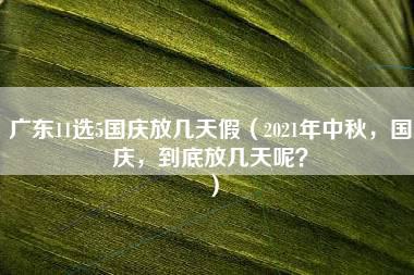 广东11选5国庆放几天假（2021年中秋，国庆，到底放几天呢？）