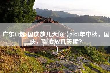 广东11选5国庆放几天假（2021年中秋，国庆，到底放几天呢？）