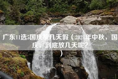 广东11选5国庆放几天假（2021年中秋，国庆，到底放几天呢？）