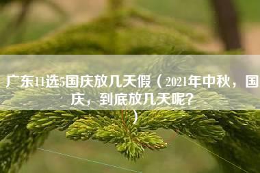 广东11选5国庆放几天假（2021年中秋，国庆，到底放几天呢？）