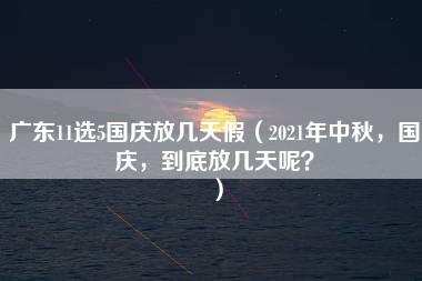 广东11选5国庆放几天假（2021年中秋，国庆，到底放几天呢？）