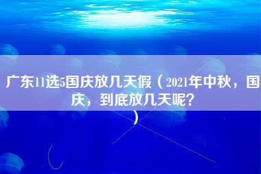 广东11选5国庆放几天假（2021年中秋，国庆，到底放几天呢？）