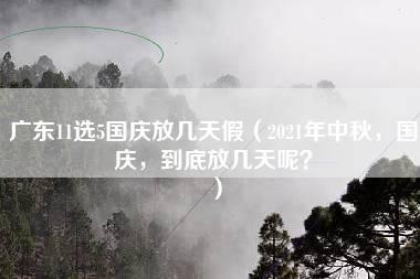 广东11选5国庆放几天假（2021年中秋，国庆，到底放几天呢？）