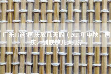 广东11选5国庆放几天假（2021年中秋，国庆，到底放几天呢？）