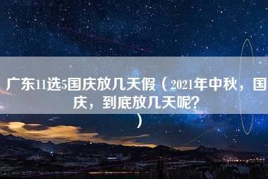 广东11选5国庆放几天假（2021年中秋，国庆，到底放几天呢？）