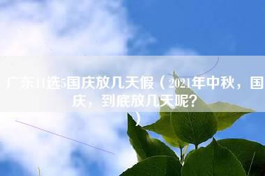 广东11选5国庆放几天假（2021年中秋，国庆，到底放几天呢？）