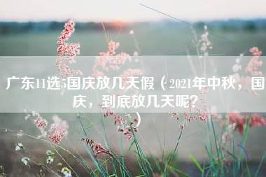 广东11选5国庆放几天假（2021年中秋，国庆，到底放几天呢？）