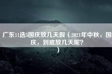 广东11选5国庆放几天假（2021年中秋，国庆，到底放几天呢？）