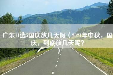 广东11选5国庆放几天假（2021年中秋，国庆，到底放几天呢？）