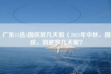 广东11选5国庆放几天假（2021年中秋，国庆，到底放几天呢？）