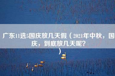 广东11选5国庆放几天假（2021年中秋，国庆，到底放几天呢？）