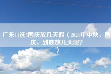 广东11选5国庆放几天假（2021年中秋，国庆，到底放几天呢？）