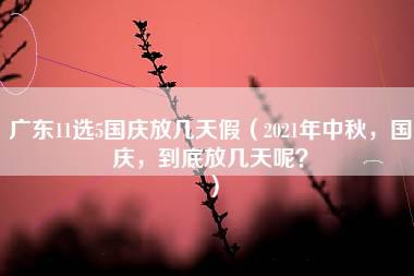 广东11选5国庆放几天假（2021年中秋，国庆，到底放几天呢？）