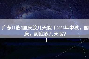 广东11选5国庆放几天假（2021年中秋，国庆，到底放几天呢？）